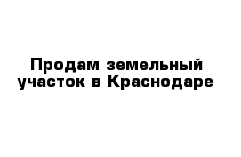 Продам земельный участок в Краснодаре